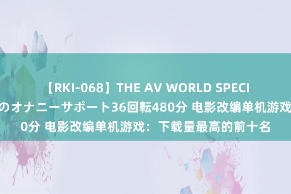 【RKI-068】THE AV WORLD SPECIAL あなただけに 最高のオナニーサポート36回転480分 电影改编单机游戏：下载量最高的前十名