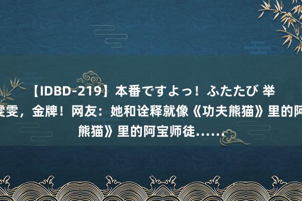 【IDBD-219】本番ですよっ！ふたたび 举重若轻！李雯雯，金牌！网友：她和诠释就像《功夫熊猫》里的阿宝师徒……