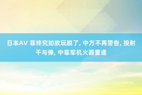 日本AV 菲终究如故玩脱了， 中方不再警告， 投射干与弹， 中菲军机火器重逢