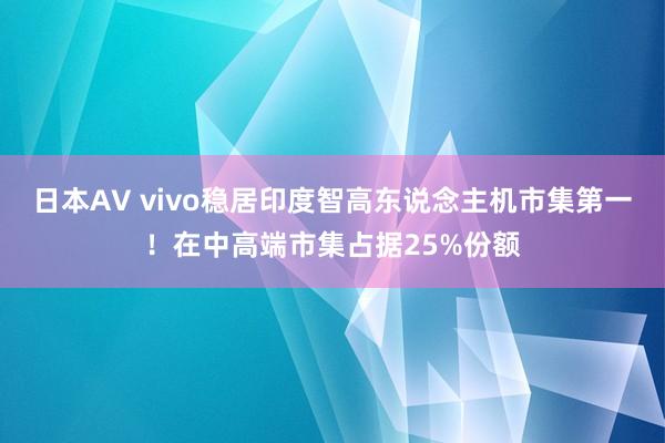 日本AV vivo稳居印度智高东说念主机市集第一!在中高端市集占据25%份额