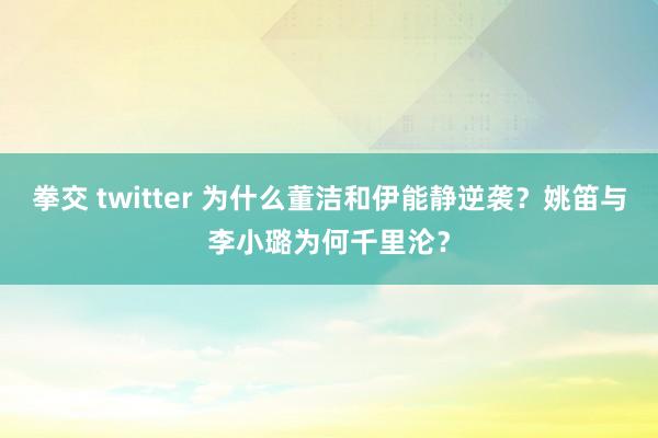 拳交 twitter 为什么董洁和伊能静逆袭？姚笛与李小璐为何千里沦？