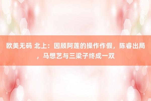 欧美无码 北上:因顾阿莲的操作作假,陈睿出局,马想艺与三梁子终成一双