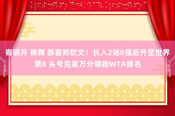 寄明月 裸舞 恭喜郑钦文!长入2站8强后升至世界第8 头号克星万分领跑WTA排名
