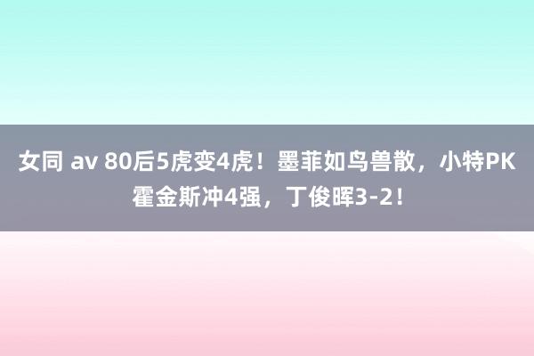女同 av 80后5虎变4虎!墨菲如鸟兽散,小特PK霍金斯冲4强,丁俊晖3-2!