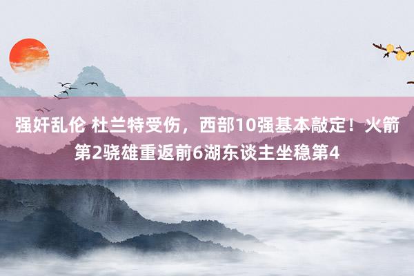强奸乱伦 杜兰特受伤，西部10强基本敲定！火箭第2骁雄重返前6湖东谈主坐稳第4