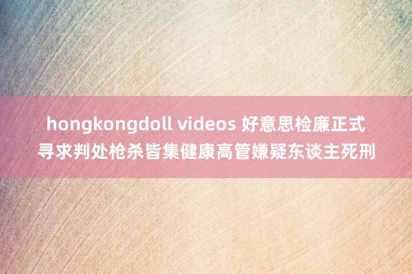 hongkongdoll videos 好意思检廉正式寻求判处枪杀皆集健康高管嫌疑东谈主死刑