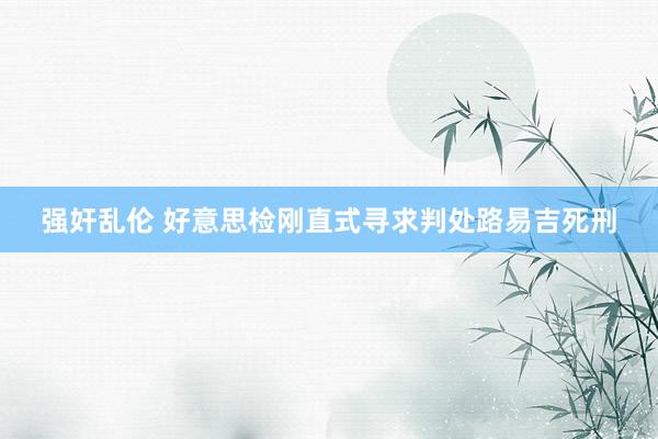 强奸乱伦 好意思检刚直式寻求判处路易吉死刑