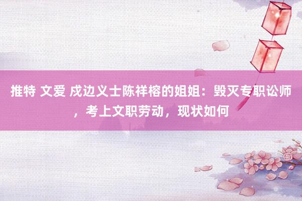 推特 文爱 戍边义士陈祥榕的姐姐：毁灭专职讼师，考上文职劳动，现状如何