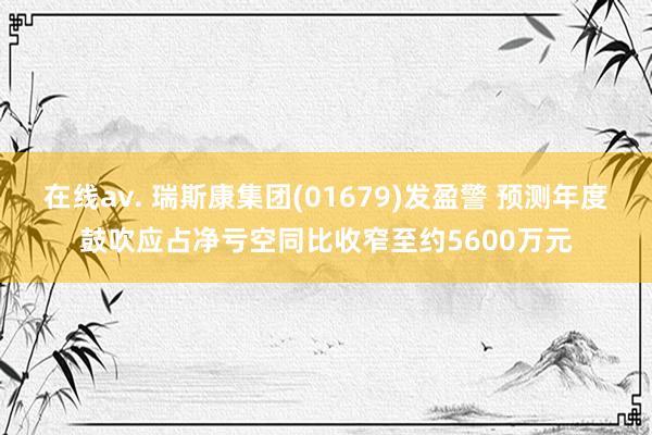 在线av. 瑞斯康集团(01679)发盈警 预测年度鼓吹应占净亏空同比收窄至约5600万元