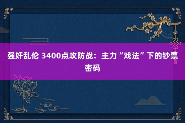强奸乱伦 3400点攻防战：主力“戏法”下的钞票密码