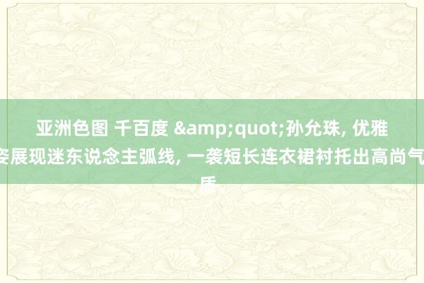 亚洲色图 千百度 &quot;孙允珠, 优雅坐姿展现迷东说念主弧线, 一袭短长连衣裙衬托出高