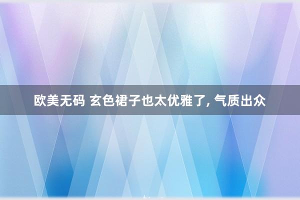 欧美无码 玄色裙子也太优雅了， 气质出众