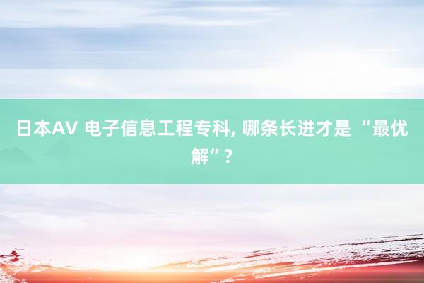 日本AV 电子信息工程专科, 哪条长进才是 “最优解”?