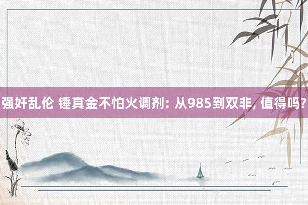 强奸乱伦 锤真金不怕火调剂: 从985到双非， 值得吗?