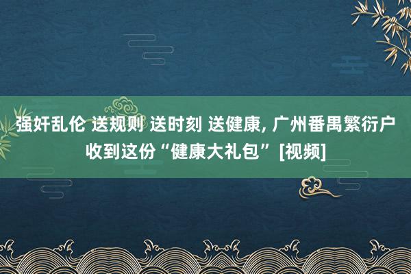 强奸乱伦 送规则 送时刻 送健康, 广州番禺繁衍户收到这份“健康大礼包” [视频]