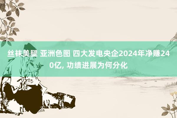 丝袜美腿 亚洲色图 四大发电央企2024年净赚240亿， 功绩进展为何分化