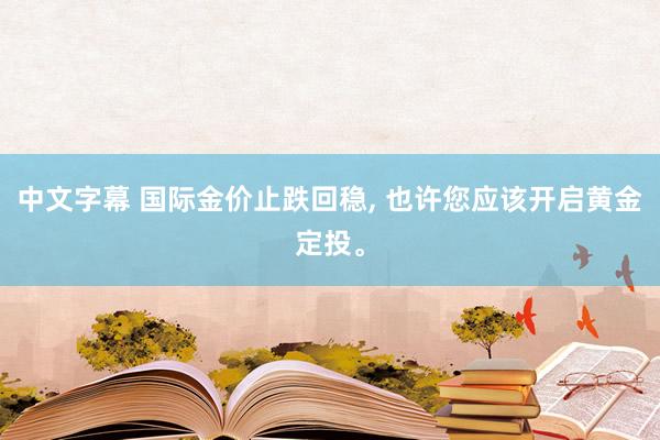 中文字幕 国际金价止跌回稳， 也许您应该开启黄金定投。