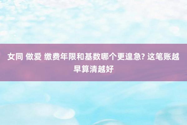 女同 做爱 缴费年限和基数哪个更遑急? 这笔账越早算清越好