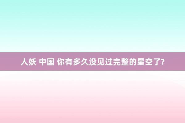 人妖 中国 你有多久没见过完整的星空了?