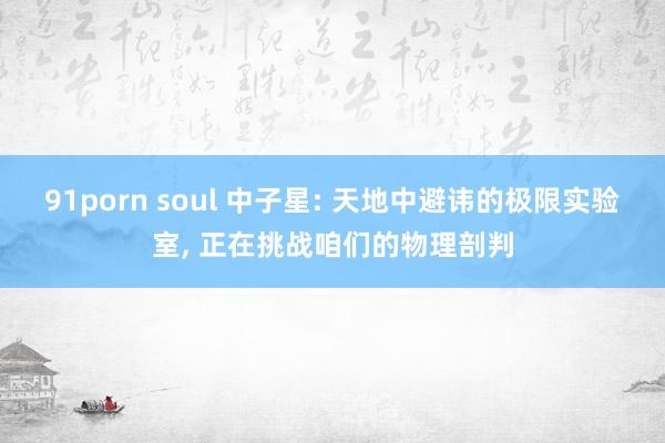 91porn soul 中子星: 天地中避讳的极限实验室， 正在挑战咱们的物理剖判