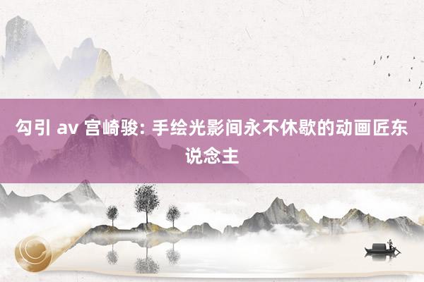 勾引 av 宫崎骏: 手绘光影间永不休歇的动画匠东说念主