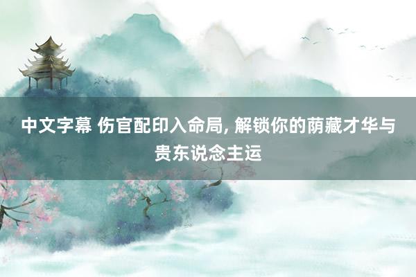 中文字幕 伤官配印入命局， 解锁你的荫藏才华与贵东说念主运