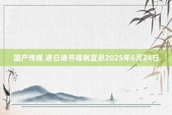 国产传媒 逐日通书福祸宜忌2025年6月24日
