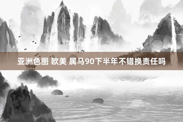 亚洲色图 欧美 属马90下半年不错换责任吗