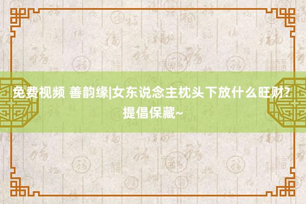 免费视频 善韵缘|女东说念主枕头下放什么旺财? 提倡保藏~