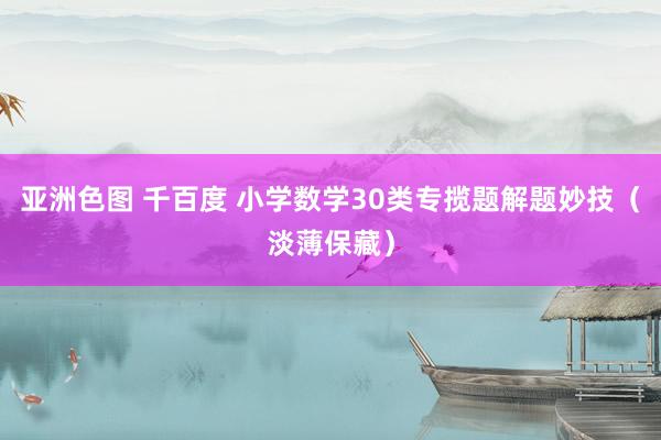 亚洲色图 千百度 小学数学30类专揽题解题妙技（淡薄保藏）