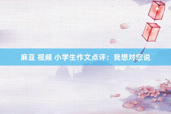 麻豆 视频 小学生作文点评:我想对您说