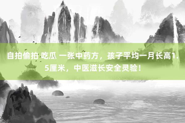 自拍偷拍 吃瓜 一张中药方，孩子平均一月长高1.5厘米，中医滋长安全灵验！