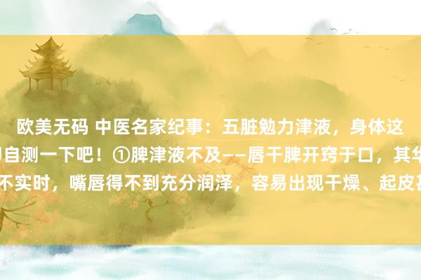 欧美无码 中医名家纪事:五脏勉力津液,身体这五个部位会发干,速即自测一下吧!①脾津液不及——唇干脾开窍于口,其华在唇。脾津液不实时,嘴唇得不到充分润泽,容易出现干燥、起皮甚而裂开。症状:食欲消沉、腹胀泻肚...