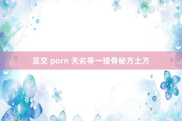 足交 porn 天劣等一接骨秘方土方
