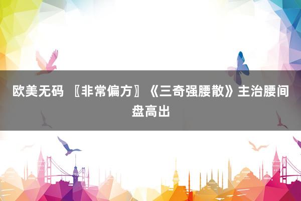 欧美无码 〖非常偏方〗《三奇强腰散》主治腰间盘高出