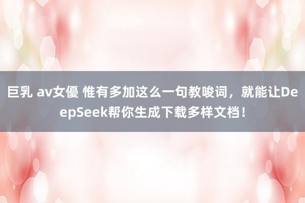 巨乳 av女優 惟有多加这么一句教唆词,就能让DeepSeek帮你生成下载多样文档!
