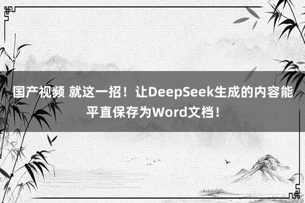 国产视频 就这一招!让DeepSeek生成的内容能平直保存为Word文档!