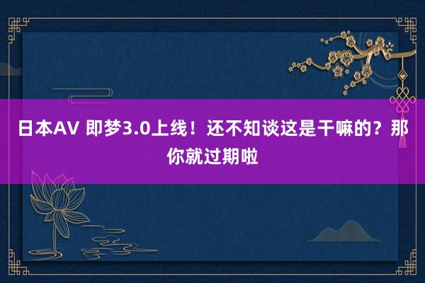 日本AV 即梦3.0上线!还不知谈这是干嘛的?那你就过期啦