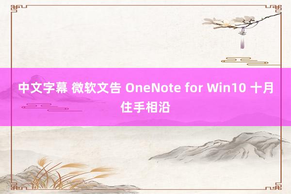 中文字幕 微软文告 OneNote for Win10 十月住手相沿