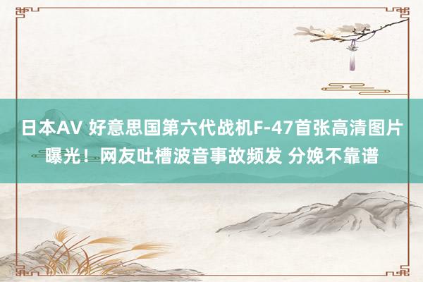 日本AV 好意思国第六代战机F-47首张高清图片曝光！网友吐槽波音事故频发 分娩不靠谱