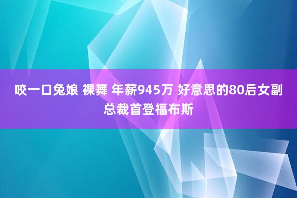 咬一口兔娘 裸舞 年薪945万 好意思的80后女副总裁首登福布斯